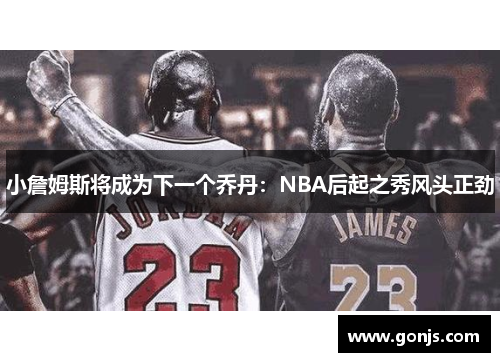 小詹姆斯将成为下一个乔丹：NBA后起之秀风头正劲
