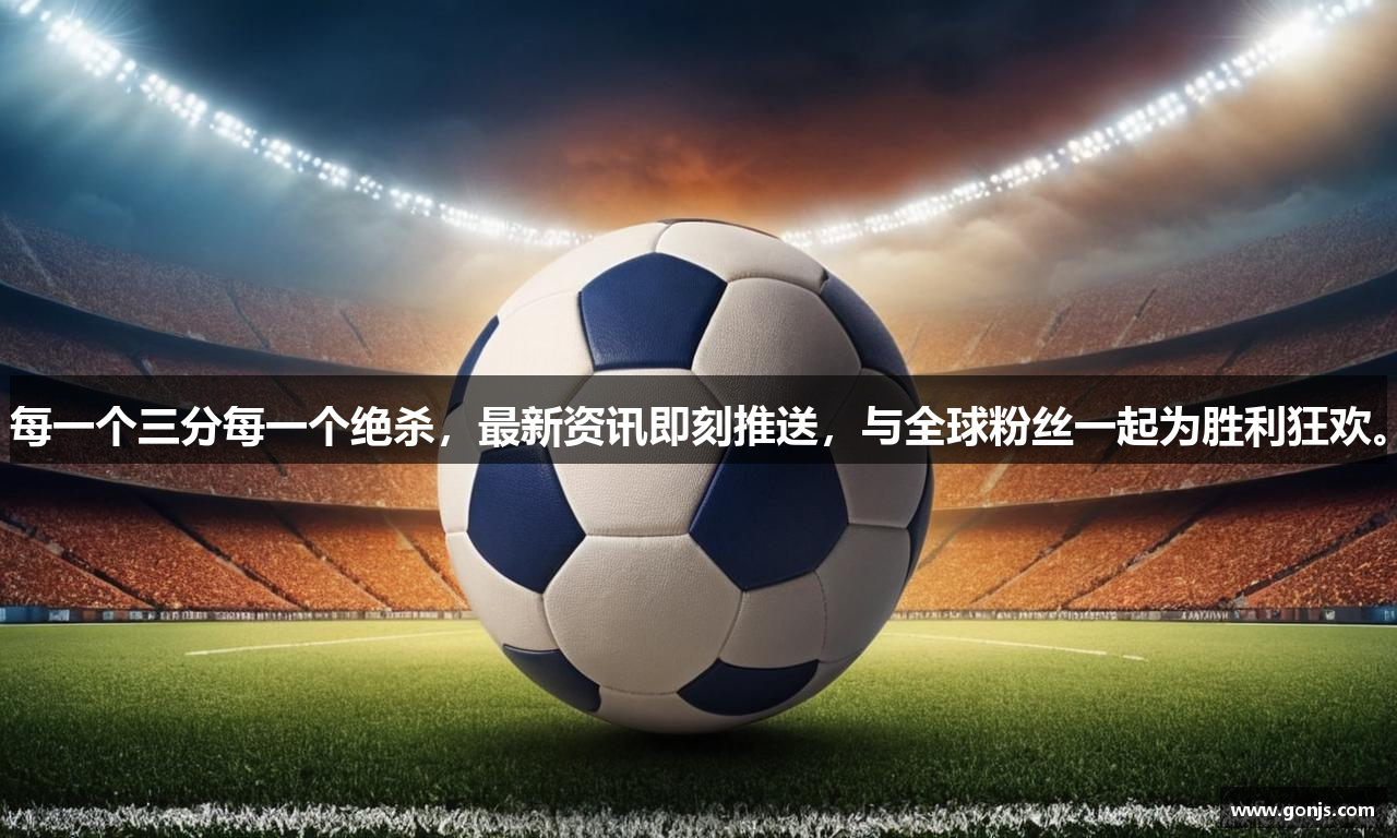每一个三分每一个绝杀，最新资讯即刻推送，与全球粉丝一起为胜利狂欢。